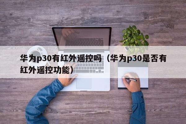 华为p30有红外遥控吗（华为p30是否有红外遥控功能）-第1张图片-昕阳网