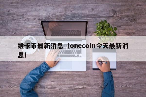 维卡币最新消息（onecoin今天最新消息）-第1张图片-昕阳网