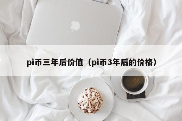 pi币三年后价值（pi币3年后的价格）-第1张图片-昕阳网