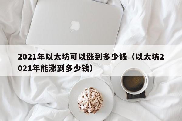 2021年以太坊可以涨到多少钱（以太坊2021年能涨到多少钱）-第1张图片-昕阳网