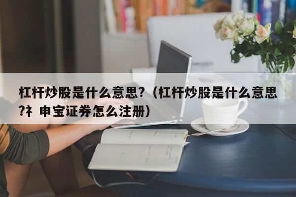 杠杆炒股是什么意思?（杠杆炒股是什么意思?礻申宝证券怎么注册）-第1张图片-昕阳网