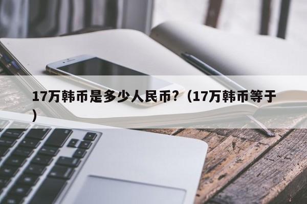 17万韩币是多少人民币?（17万韩币等于）-第1张图片-昕阳网