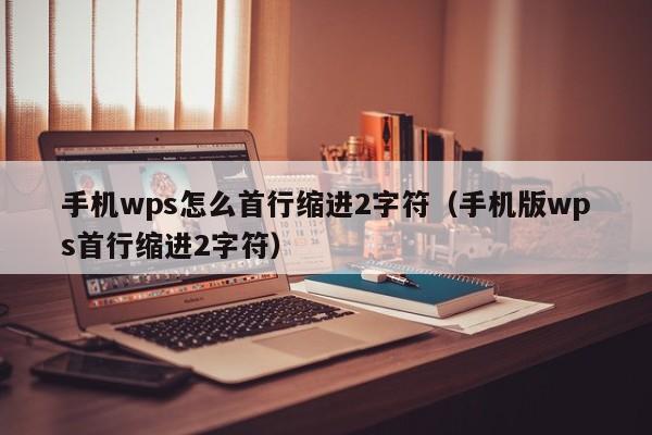 手机wps怎么首行缩进2字符（手机版wps首行缩进2字符）-第1张图片-昕阳网