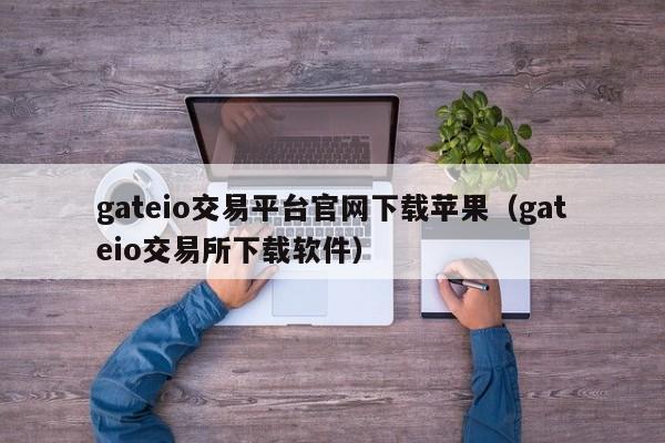 gateio交易平台官网下载苹果（gateio交易所下载软件）-第1张图片-昕阳网