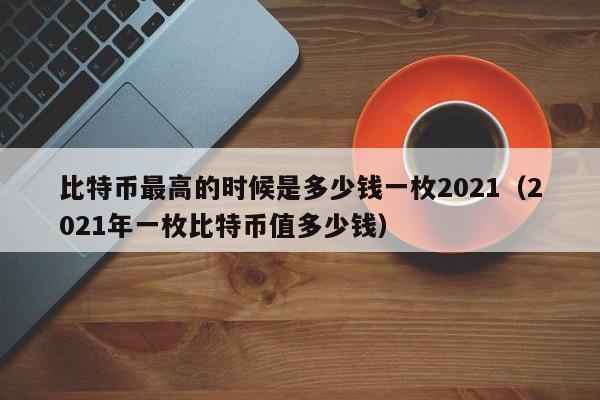 比特币最高的时候是多少钱一枚2021（2021年一枚比特币值多少钱）-第1张图片-昕阳网