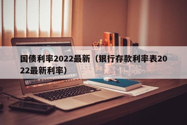 国债利率2022最新（银行存款利率表2022最新利率）-第1张图片-昕阳网