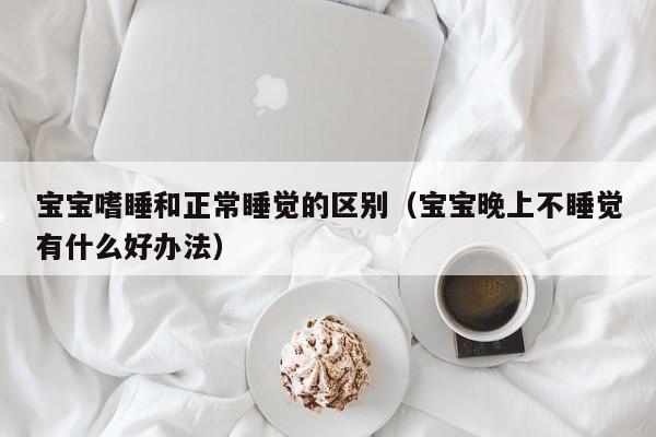 宝宝嗜睡和正常睡觉的区别（宝宝晚上不睡觉有什么好办法）-第1张图片-昕阳网