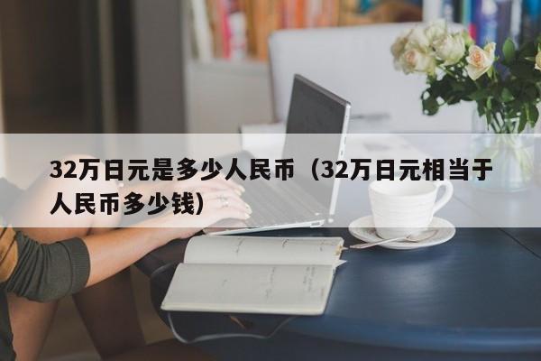 32万日元是多少人民币（32万日元相当于人民币多少钱）-第1张图片-昕阳网