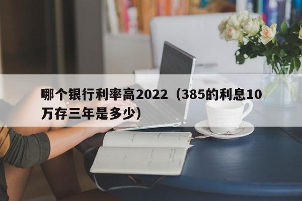 哪个银行利率高2022（385的利息10万存三年是多少）-第1张图片-昕阳网