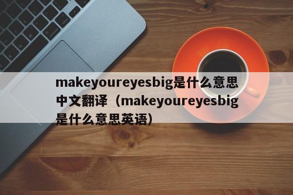 makeyoureyesbig是什么意思中文翻译（makeyoureyesbig是什么意思英语）-第1张图片-昕阳网