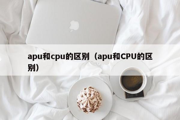 apu和cpu的区别（apu和CPU的区别）-第1张图片-昕阳网