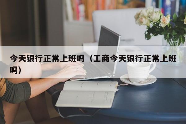 今天银行正常上班吗 工商今天银行正常上班吗