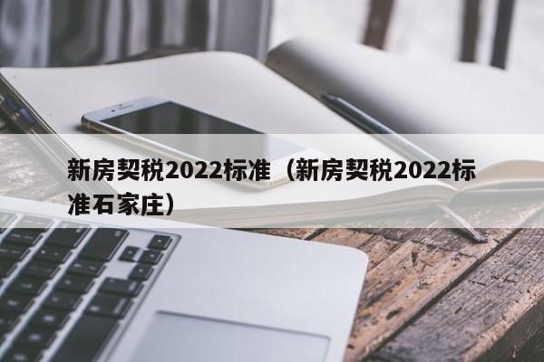 新房契税2022标准（新房契税2022标准石家庄）-第1张图片-昕阳网