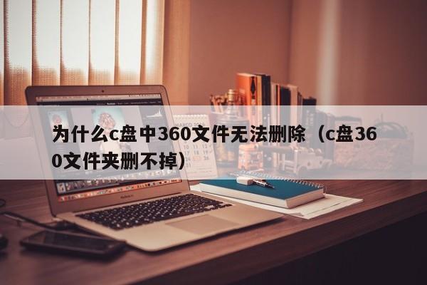 为什么c盘中360文件无法删除（c盘360文件夹删不掉）-第1张图片-昕阳网