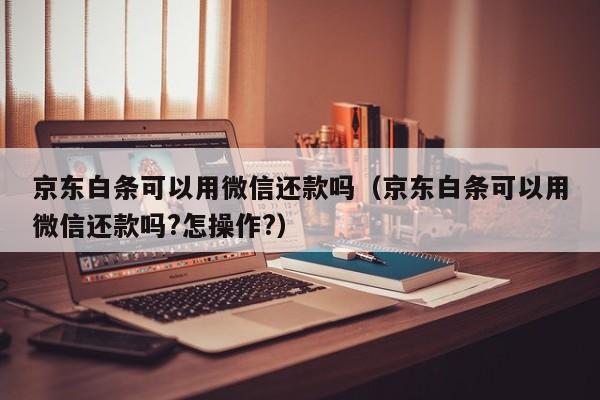 京东白条可以用微信还款吗（京东白条可以用微信还款吗?怎操作?）-第1张图片-昕阳网