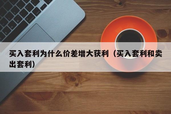 买入套利为什么价差增大获利（买入套利和卖出套利）-第1张图片-昕阳网