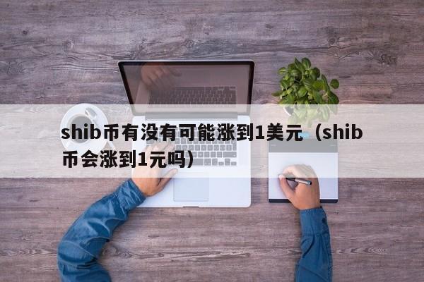 shib币有没有可能涨到1美元（shib币会涨到1元吗）-第1张图片-昕阳网