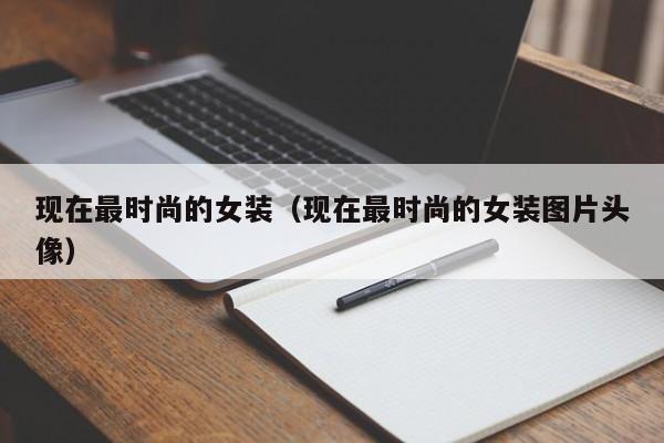 现在最时尚的女装（现在最时尚的女装图片头像）-第1张图片-昕阳网