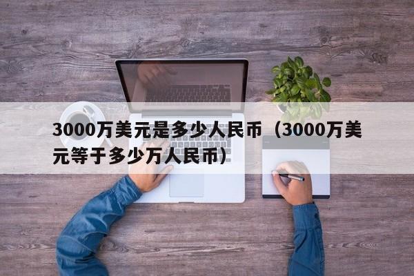 3000万美元是多少人民币（3000万美元等于多少万人民币）-第1张图片-昕阳网