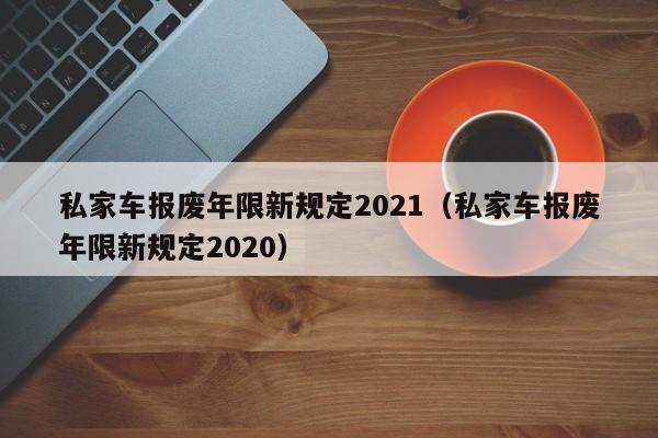 私家车报废年限新规定2021（私家车报废年限新规定2020）-第1张图片-昕阳网