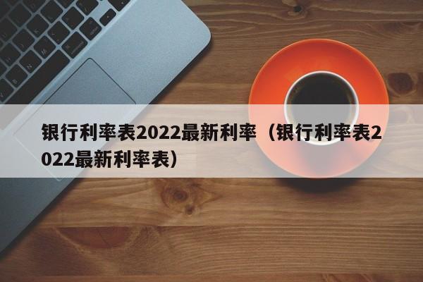 银行利率表2022最新利率（银行利率表2022最新利率表）-第1张图片-昕阳网