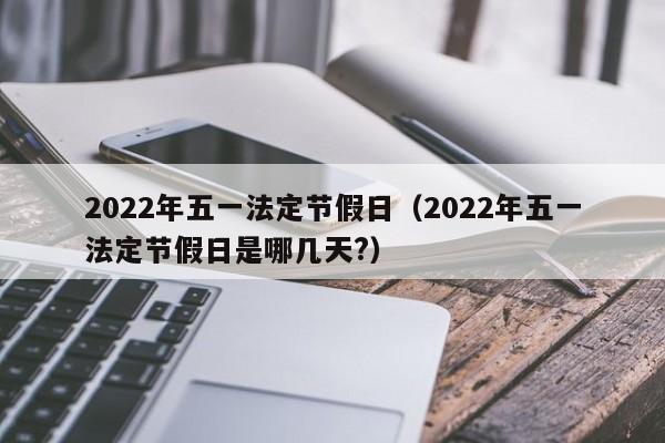 2022年五一法定节假日（2022年五一法定节假日是哪几天?）-第1张图片-昕阳网