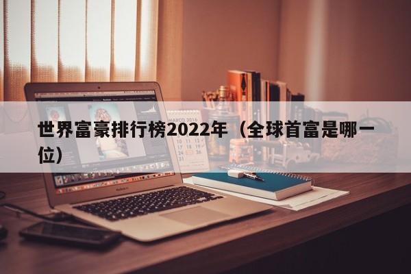 世界富豪排行榜2022年（全球首富是哪一位）-第1张图片-昕阳网