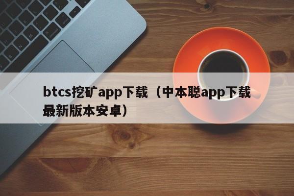 btcs挖矿app下载（中本聪app下载最新版本安卓）-第1张图片-昕阳网