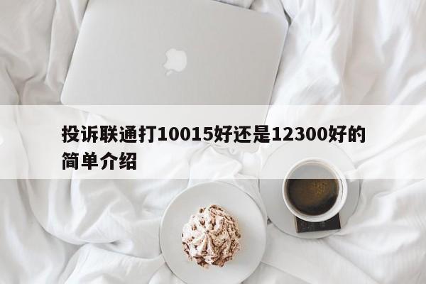 投诉联通打10015好还是12300好的简单介绍-第1张图片-昕阳网