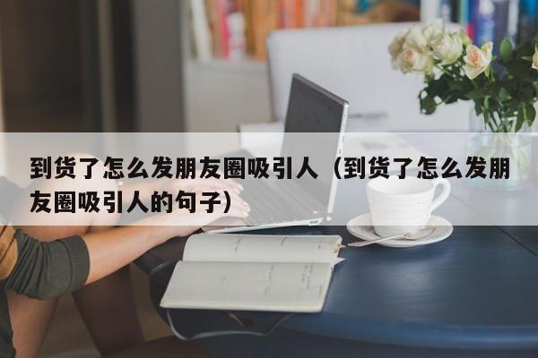 到货了怎么发朋友圈吸引人（到货了怎么发朋友圈吸引人的句子）-第1张图片-昕阳网