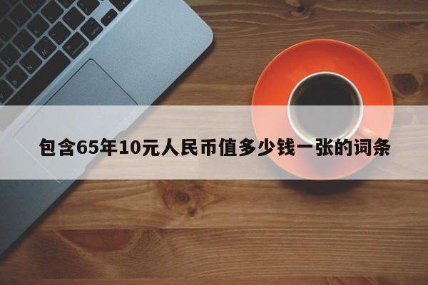 包含65年10元人民币值多少钱一张的词条-第1张图片-昕阳网