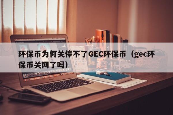 环保币为何关停不了GEC环保币（gec环保币关网了吗）-第1张图片-昕阳网