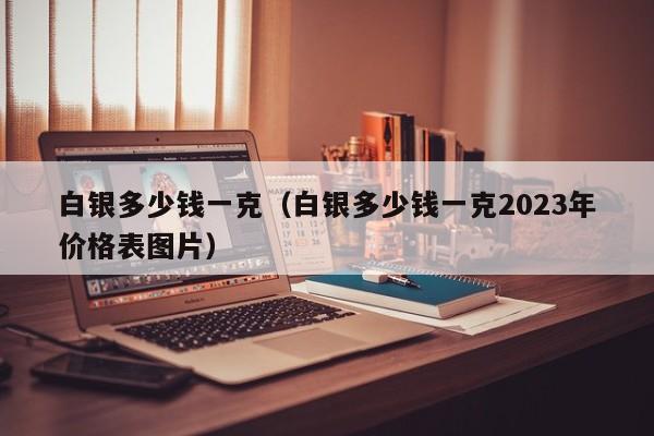 白银多少钱一克（白银多少钱一克2023年价格表图片）-第1张图片-昕阳网