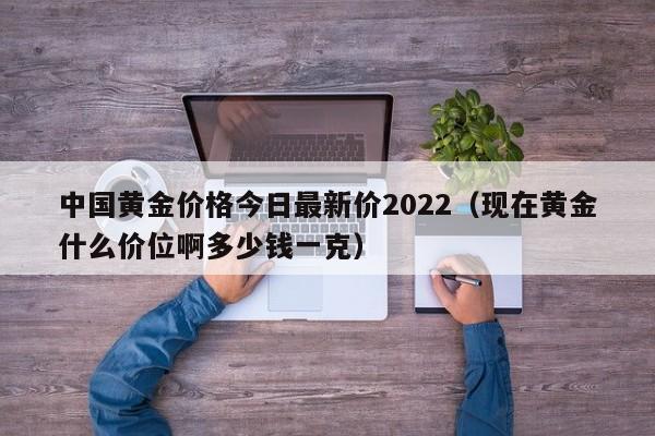 中国黄金价格今日最新价2022（现在黄金什么价位啊多少钱一克）-第1张图片-昕阳网