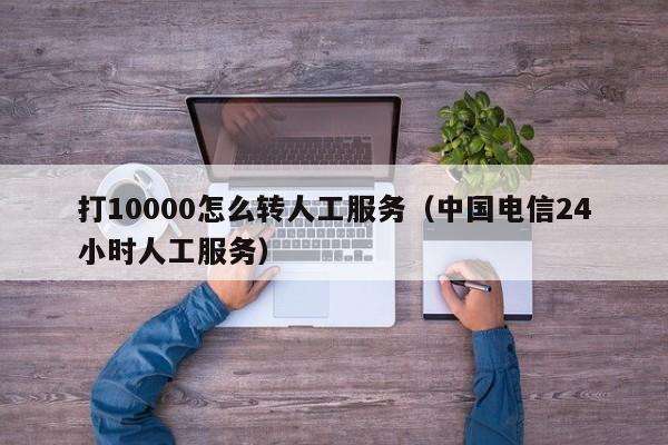 打10000怎么转人工服务（中国电信24小时人工服务）-第1张图片-昕阳网