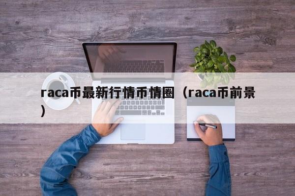 raca币最新行情币情圈（raca币前景）-第1张图片-昕阳网