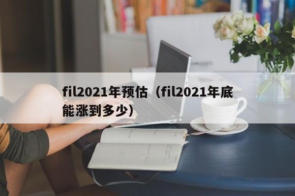 fil2021年预估（fil2021年底能涨到多少）-第1张图片-昕阳网