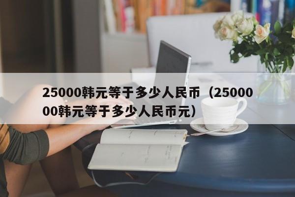 25000韩元等于多少人民币（2500000韩元等于多少人民币元）-第1张图片-昕阳网