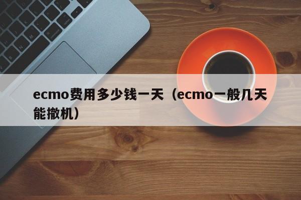 ecmo费用多少钱一天（ecmo一般几天能撤机）-第1张图片-昕阳网