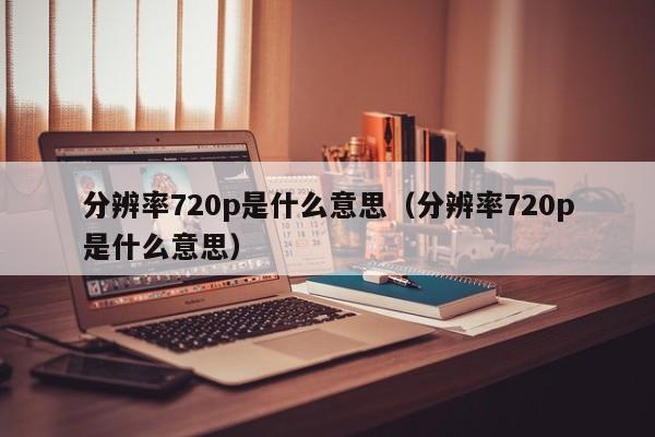 分辨率720p是什么意思（分辨率720p是什么意思）-悠嘻资讯网