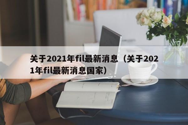 关于2021年fil最新消息（关于2021年fil最新消息国家）-第1张图片-昕阳网