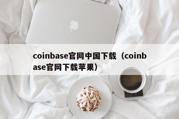 coinbase官网中国下载（coinbase官网下载苹果）-第1张图片-昕阳网