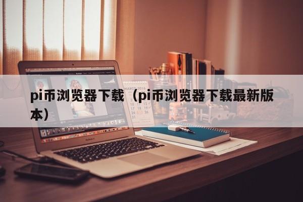 pi币浏览器下载（pi币浏览器下载最新版本）-第1张图片-昕阳网