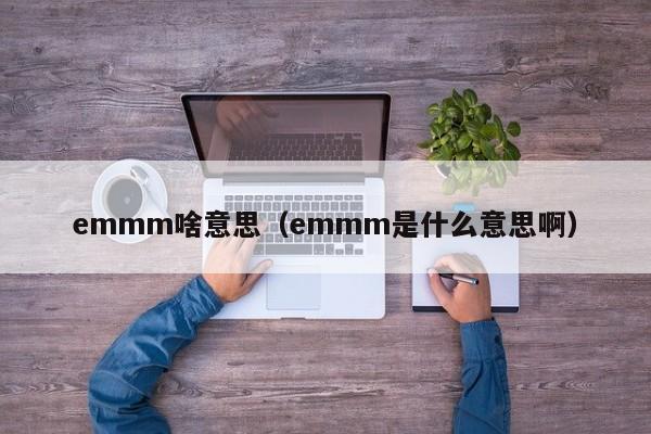 emmm啥意思（emmm是什么意思啊）-第1张图片-昕阳网