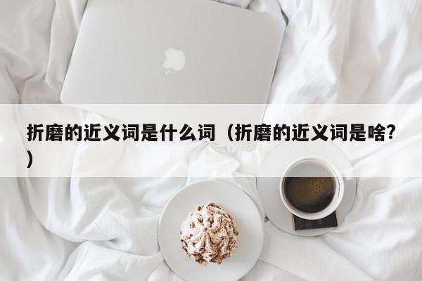 折磨的近义词是什么词（折磨的近义词是啥?）-悠嘻资讯网