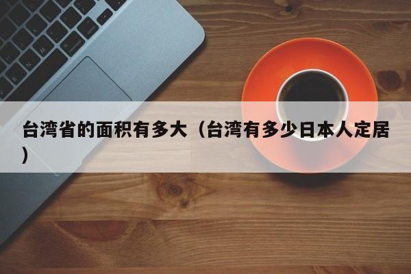 台湾省的面积有多大 台湾有多少日本人定居