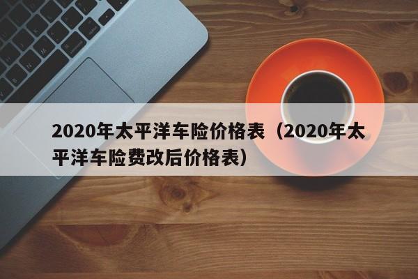 2020年太平洋车险价格表（2020年太平洋车险费改后价格表）-第1张图片-昕阳网