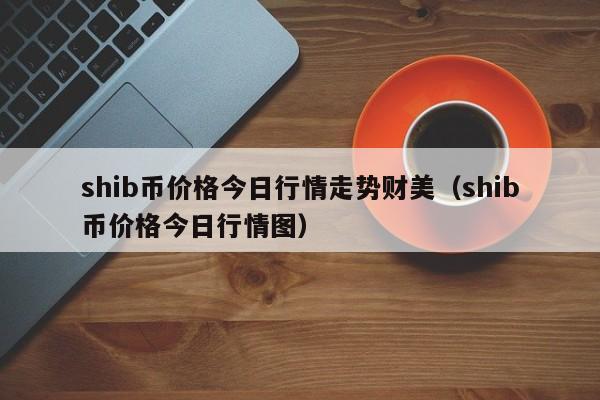 shib币价格今日行情走势财美（shib币价格今日行情图）-第1张图片-昕阳网