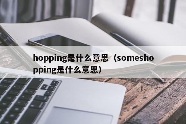 hopping是什么意思（someshopping是什么意思）-第1张图片-昕阳网