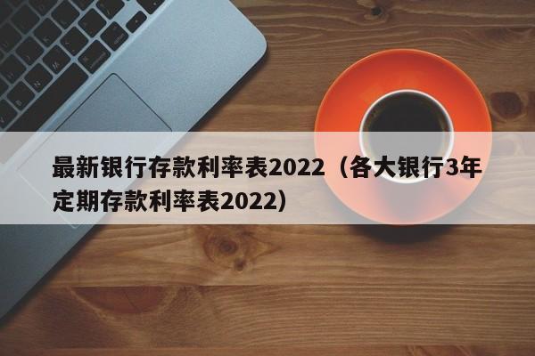 最新银行存款利率表2022（各大银行3年定期存款利率表2022）-第1张图片-昕阳网